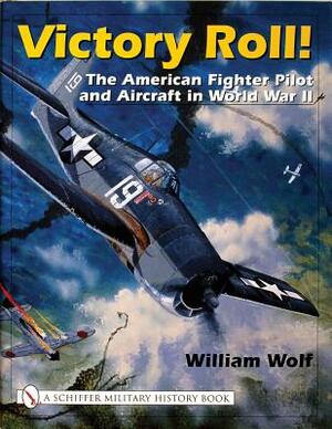 Victory Roll:: The American Fighter Pilot and Aircraft in World War II by William Wolf