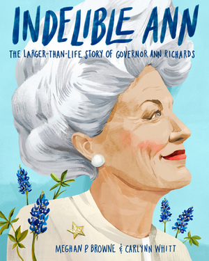 Indelible Ann: The Larger-Than-Life Story of Governor Ann Richards by Meghan P. Browne