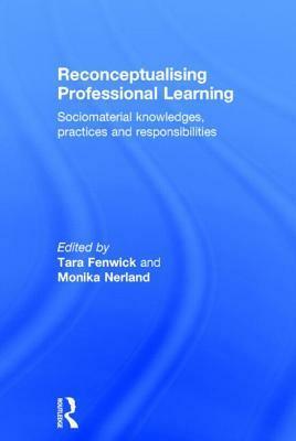 Reconceptualising Professional Learning: Sociomaterial Knowledges, Practices and Responsibilities by Tara J. Fenwick, Monika Nerland