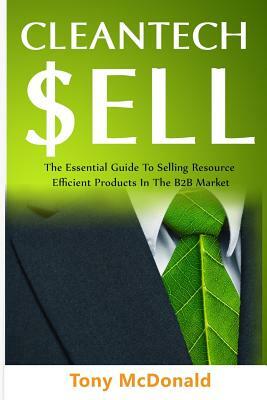 Cleantech Sell: The Essential Guide to Selling Resource Efficient Products in the B2B Market by Tony McDonald