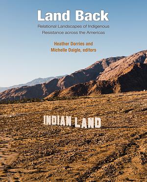 Land Back: Relational Landscapes of Indigenous Resistance Across the Americas by Michelle Daigle, Heather Dorries