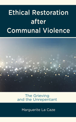 Ethical Restoration After Communal Violence: The Grieving and the Unrepentant by Marguerite La Caze