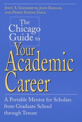 The Chicago Guide to Your Academic Career: A Portable Mentor for Scholars from Graduate School Through Tenure by John A. Goldsmith, Penny Schine Gold