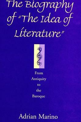 The Biography of "the Idea of Literature": From Antiquity to the Baroque by Adrian Marino