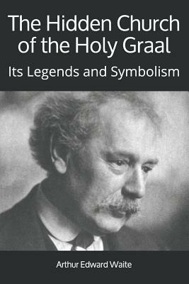 The Hidden Church of the Holy Graal: Its Legends and Symbolism by Arthur Edward Waite