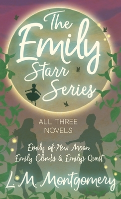 Emily Starr Series; All Three Novels - Emily of New Moon, Emily Climbs and Emily's Quest by L.M. Montgomery