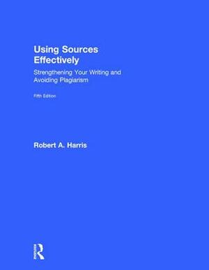 Using Sources Effectively: Strengthening Your Writing and Avoiding Plagiarism by Robert A. Harris