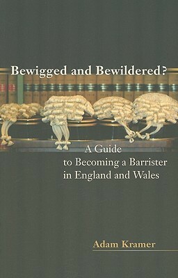 Bewigged and Bewildered?: A Guide to Becoming a Barrister in England and Wales by Adam Kramer