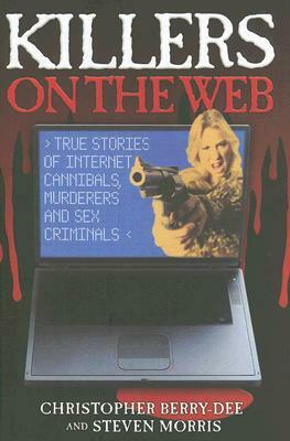 Killers on the Web: True Stories of Internet Cannibals, Murderers and Sex Criminals by Steven Morris, Christopher Berry-Dee