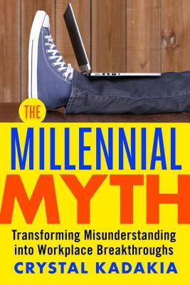 The Millennial Myth: Transforming Misunderstanding Into Workplace Breakthroughs by Crystal Kadakia