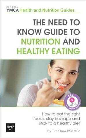 The Need to Know Guide to Nutrition and Healthy Eating : How To Eat The Right Foods, Stay In Shape And Stick To A Healthy Diet -Central YMCA Guides by Tim Shaw