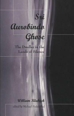 Sri Aurobindo Ghose: The Dweller in the Lands of Silence by William Kluback