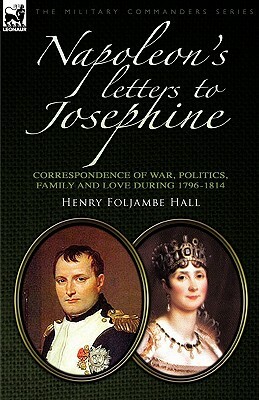 Napoleon's Letters to Josephine: Correspondence of War, Politics, Family and Love 1796-1814 by Henry Foljambe Hall