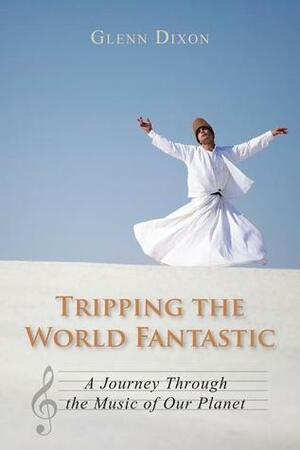 Tripping the World Fantastic: A Journey Through the Music of Our Planet by Glenn Dixon