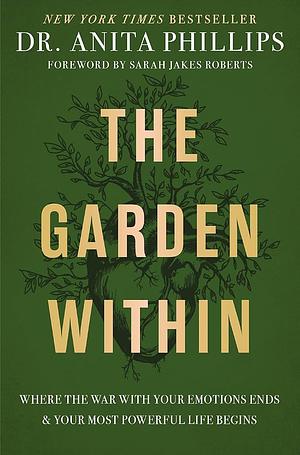 The Garden Within: Where the War with Your Emotions Ends and Your Most Powerful Life Begins by Anita Phillips