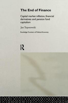 The End of Finance: The Theory of Capital Market Inflation, Financial Derivatives and Pension Fund Capitalism by Jan Toporowski