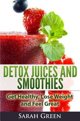 Detox Juices and Smoothies: Get Healthy, Lose Weight and Feel Great by Sarah Green