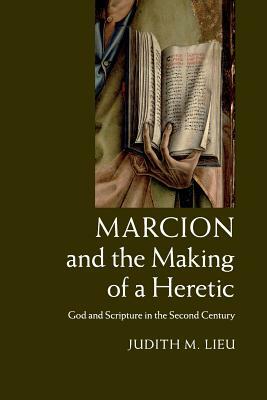 Marcion and the Making of a Heretic: God and Scripture in the Second Century by Judith M. Lieu