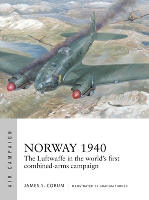 Norway 1940: The Luftwaffe in the World's First Combined-Arms Campaign by James S. Corum
