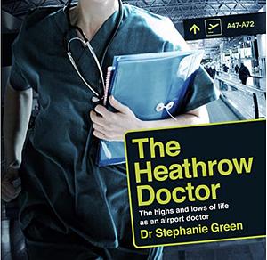 The Heathrow Doctor: The Highs And Lows Of Life As An Airport Doctor by Stephanie Green