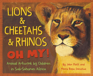 Lions & Cheetahs & Rhinos Oh My!: Animal Artwork by Children in Sub-Saharan Africa by John Platt, Moira Rose Donohue