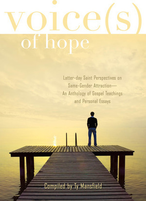 Voices of Hope: Latter-Day Saint Perspectives on Same Gender Attraction- An Anthology of Gospel Teachings and Personal Essays by Rhonda Moses, M. Catherine Thomas, Ty Mansfield, Steven Frei, Blake Smith, T.S. Richards, Brad Wilcox, Jason G. Lockhart, Sarrah Reynolds, Camille Fronk Olson, Jeff Bennion, Tanya Bennion, Robert L. Millet, Jerry Harris, Shawn McKinnon, Kenneth Hoover, Tyler Moore, Katharine Matis Adams, Kevin Lindley, Wendy Ulrich, Robbie Pierce, Tony Clarke, Antoinette Cocco, Kirk Reidman, John Alden, Michael E. Goodman, Kathleen Marsden, Rich Wyler