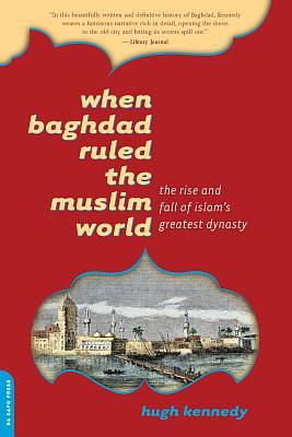 When Baghdad Ruled the Muslim World: The Rise and Fall of Islam's Greatest Dynasty by Hugh Kennedy