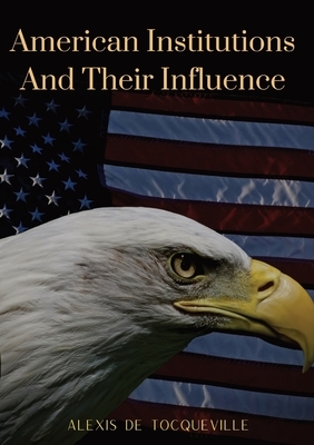 American Institutions And Their Influence: This book by Alexis de Tocqueville was originally published in 1835. The work is a socio-political portrait by Alexis de Tocqueville