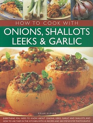 How to Cook with Onions, Shallots, Leeks & Garlic: Everything You Need to Know about Onions, Leeks, Garlic and Shallots, and How to Use Them in the Ki by Brian Glover