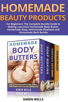 Homemade Beauty Products for Beginners: The Complete Bundle Guide to Making Luxurious Homemade Soap, Homemade Body Butter, & Homemade Shampoo Recipes by Karen Wells