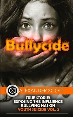 Bullycide: True Stories Exposing The Influence Bullying has On Youth Suicide Vol. 2 by Alexander Scott