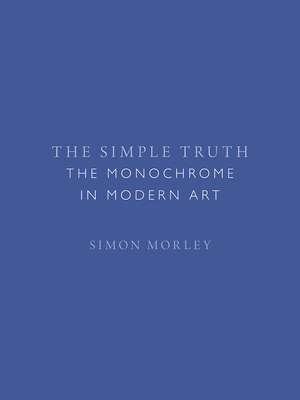 The Simple Truth: The Monochrome in Modern Art by Simon Morley