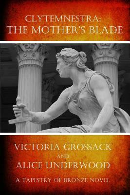 Clytemnestra: The Mother's Blade by Victoria Grossack, Alice Underwood