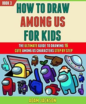 How To Draw Among Us For Kids: The Ultimate Guide To Drawing 16 Cute Among Us Characters Step By Step (Book 3). by Jackson Kelly, Adam Jackson