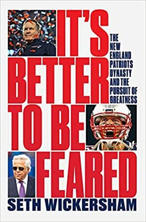 It's Better to Be Feared: The New England Patriots Dynasty and the Pursuit of Greatness by Seth Wickersham