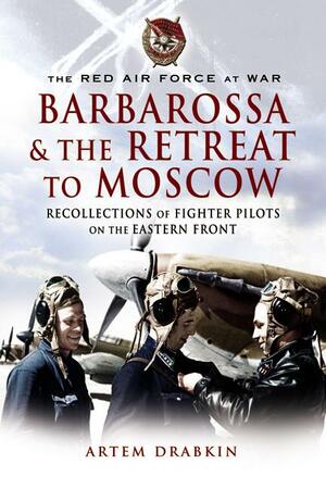 Barbarossa & the Retreat to Moscow: Recollections of Fighter Pilots on the Eastern Front by Artem Drabkin