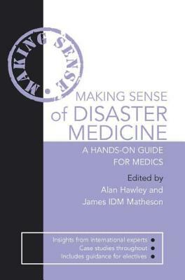 Making Sense of Disaster Medicine: A Hands-On Guide for Medics by James Matheson, Alan Hawley