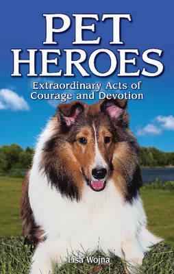Pet Heroes: Extraordinary Acts of Courage and Devotion by Lisa Wojna