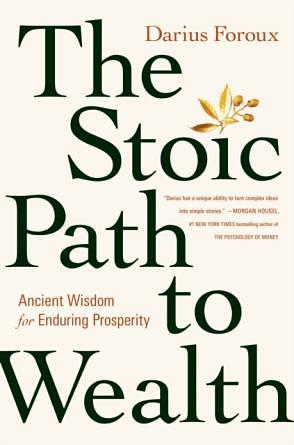 The Stoic Path to Wealth: Ancient Wisdom for Enduring Prosperity by Darius Foroux