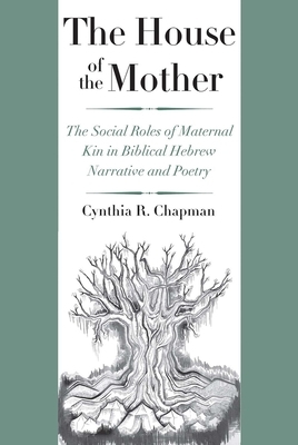 The House of the Mother: The Social Roles of Maternal Kin in Biblical Hebrew Narrative and Poetry by Cynthia R. Chapman