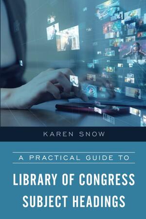 A Practical Guide to Library of Congress Subject Headings by Karen Snow