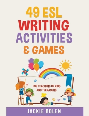 49 ESL Writing Activities & Games: For Teachers of Kids and Teenagers by Jackie Bolen