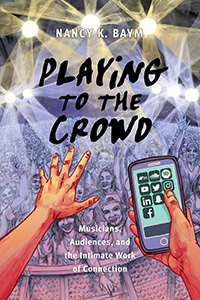 Playing to the Crowd: Musicians, Audiences, and the Intimate Work of Connection by Nancy K. Baym