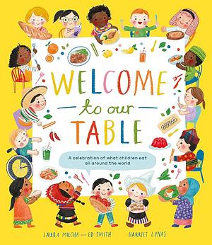 Welcome to Our Table: A Celebration of What Children Eat Everywhere by Harriet Lynas, Laura Mucha, Ed Smith