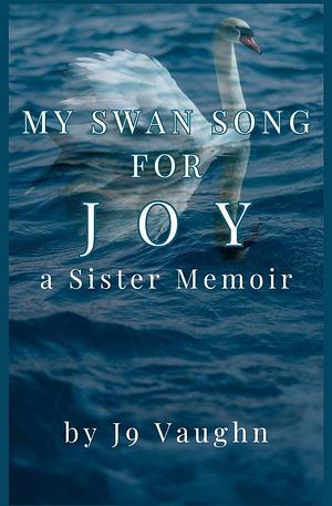 My Swan Song for Joy: A Sister Memoir by J9 Vaughn