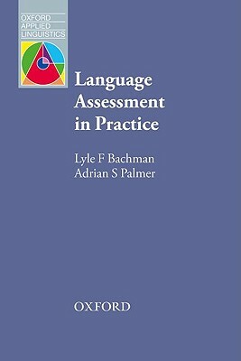 Language Assessment in Practice: Developing Language Assessments and Justifying Their Use in the Real World by Lyle Bachman, Adrian Palmer