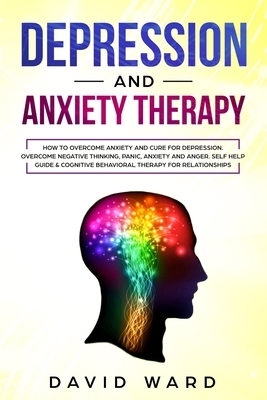Depression and anxiety therapy: How To Overcome Anxiety And Cure For Depression. Overcome Negative Thinking, Panic, Anxiety And Anger. Self Help Guide by David Ward