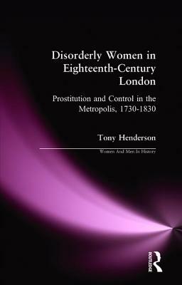 Disorderly Women in Eighteenth-Century London: Prostitution and Control in the Metropolis, 1730-1830 by Tony Henderson