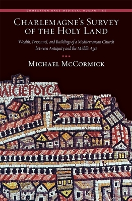 Charlemagne's Survey of the Holy Land: Wealth, Personnel, and Buildings of a Mediterranean Church Between Antiquity and the Middle Ages by Michael McCormick
