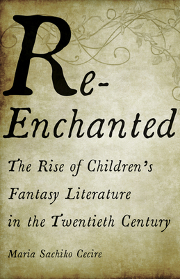 Re-Enchanted: The Rise of Children's Fantasy Literature in the Twentieth Century by Maria Sachiko Cecire